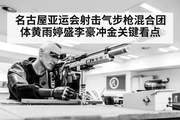 名古屋亚运会射击气步枪混合团体黄雨婷盛李豪冲金关键看点