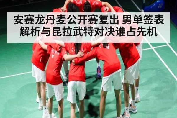 安赛龙丹麦公开赛复出 男单签表解析与昆拉武特对决谁占先机