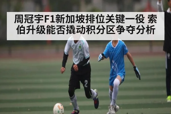 周冠宇F1新加坡排位关键一役 索伯升级能否撬动积分区争夺分析
