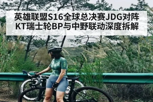 英雄联盟S16全球总决赛JDG对阵KT瑞士轮BP与中野联动深度拆解