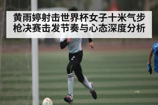黄雨婷射击世界杯女子十米气步枪决赛击发节奏与心态深度分析