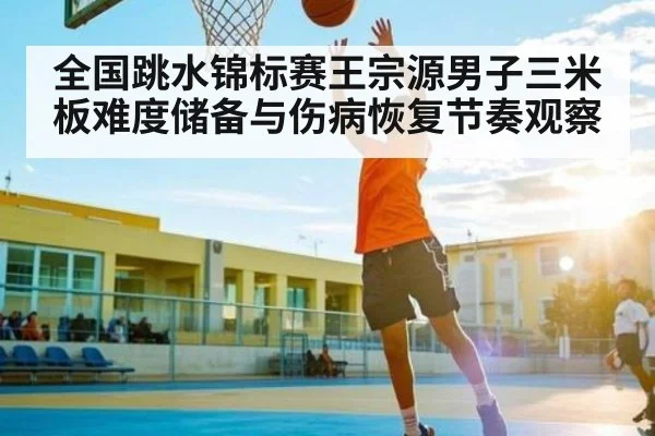 全国跳水锦标赛王宗源男子三米板难度储备与伤病恢复节奏观察