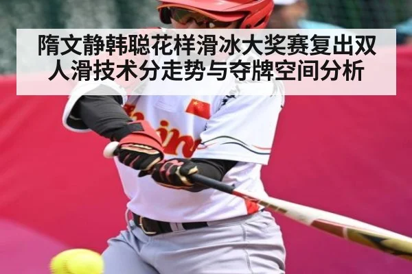 隋文静韩聪花样滑冰大奖赛复出双人滑技术分走势与夺牌空间分析